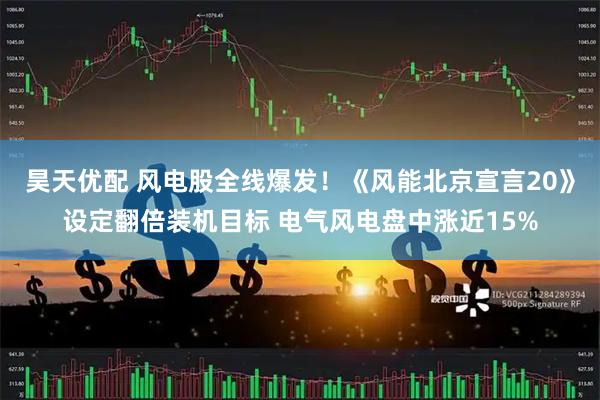昊天优配 风电股全线爆发！《风能北京宣言20》设定翻倍装机目标 电气风电盘中涨近15%
