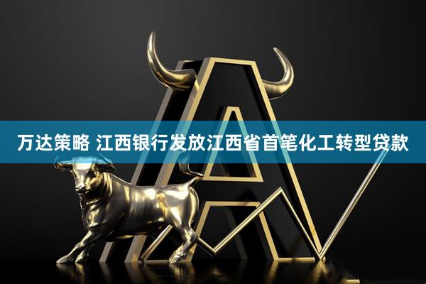 万达策略 江西银行发放江西省首笔化工转型贷款