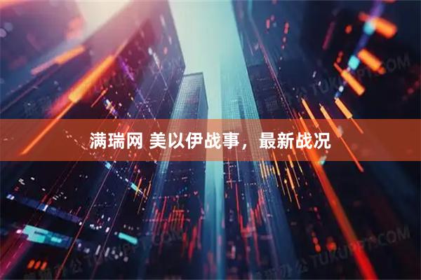满瑞网 美以伊战事，最新战况
