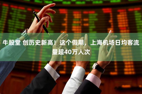 牛股堂 创历史新高！这个假期，上海机场日均客流量超40万人次