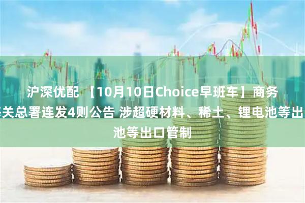 沪深优配 【10月10日Choice早班车】商务部、海关总署连发4则公告 涉超硬材料、稀土、锂电池等出口管制