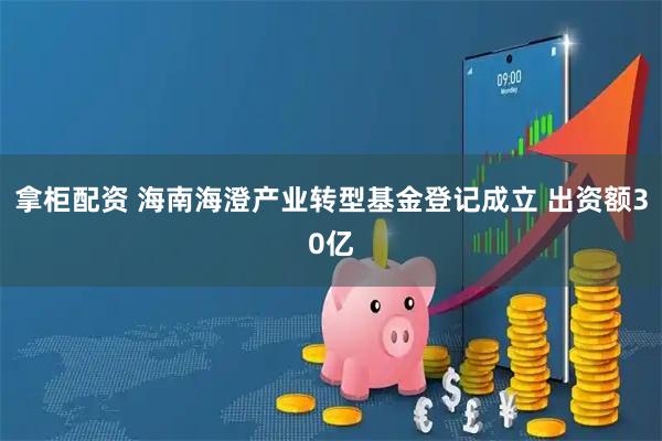拿柜配资 海南海澄产业转型基金登记成立 出资额30亿