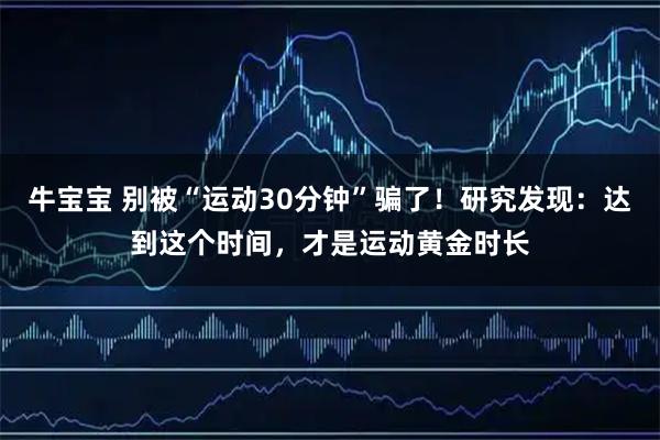 牛宝宝 别被“运动30分钟”骗了！研究发现：达到这个时间，才是运动黄金时长
