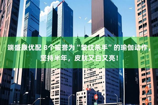 端盛康优配 8个被誉为“皱纹杀手”的瑜伽动作，坚持半年，皮肤又白又亮！