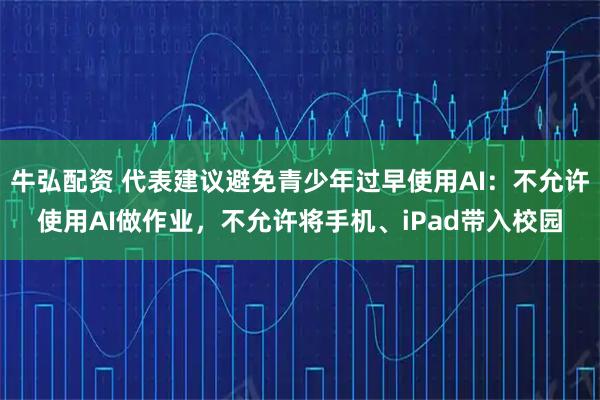 牛弘配资 代表建议避免青少年过早使用AI：不允许使用AI做作业，不允许将手机、iPad带入校园