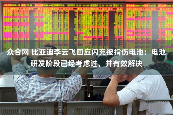 众合网 比亚迪李云飞回应闪充被指伤电池：电池研发阶段已经考虑过，并有效解决