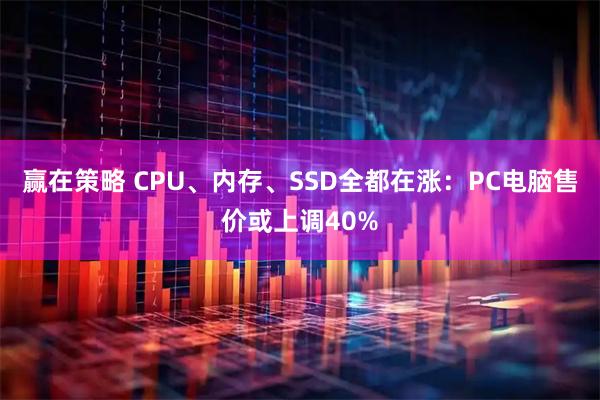 赢在策略 CPU、内存、SSD全都在涨：PC电脑售价或上调40%