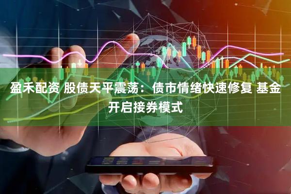 盈禾配资 股债天平震荡：债市情绪快速修复 基金开启接券模式