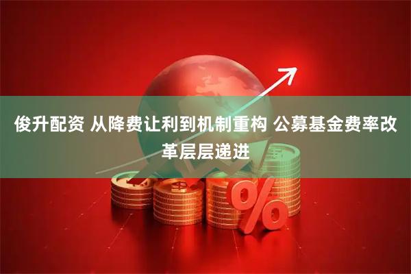 俊升配资 从降费让利到机制重构 公募基金费率改革层层递进