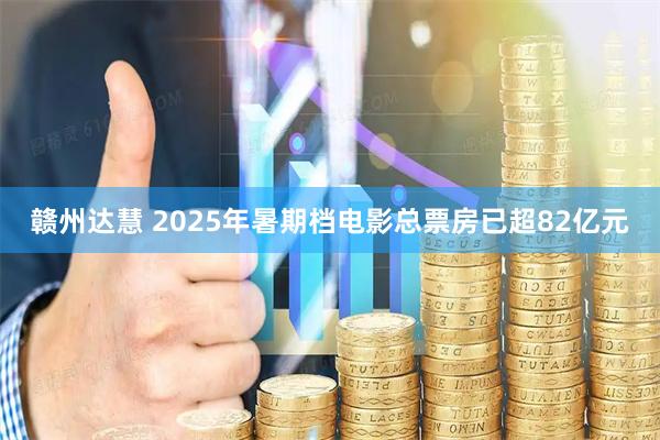 赣州达慧 2025年暑期档电影总票房已超82亿元