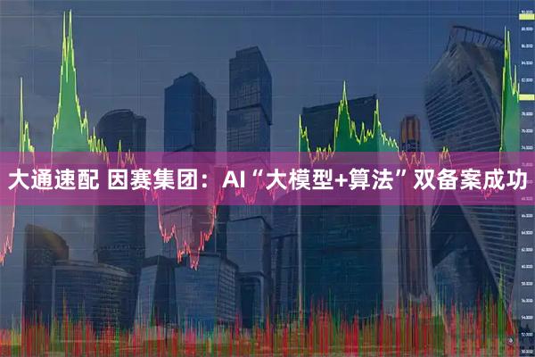 大通速配 因赛集团：AI“大模型+算法”双备案成功