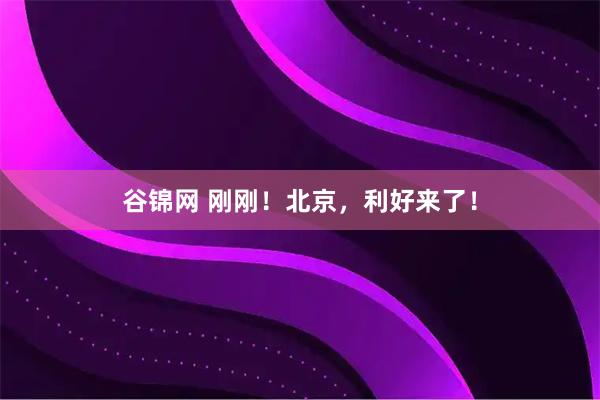 谷锦网 刚刚！北京，利好来了！