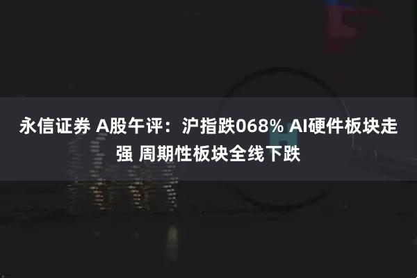 永信证券 A股午评：沪指跌068% AI硬件板块走强 周期性板块全线下跌