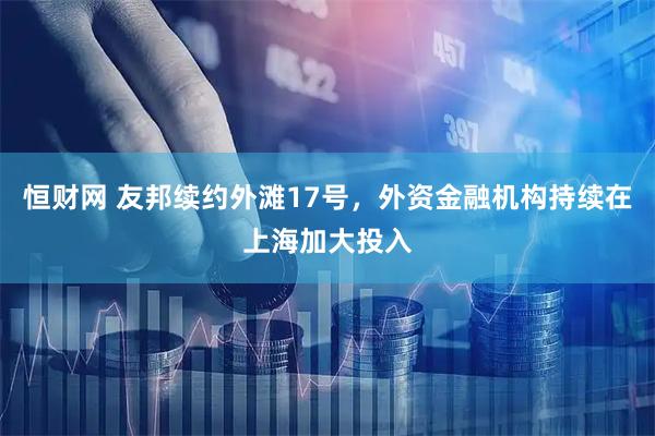 恒财网 友邦续约外滩17号，外资金融机构持续在上海加大投入
