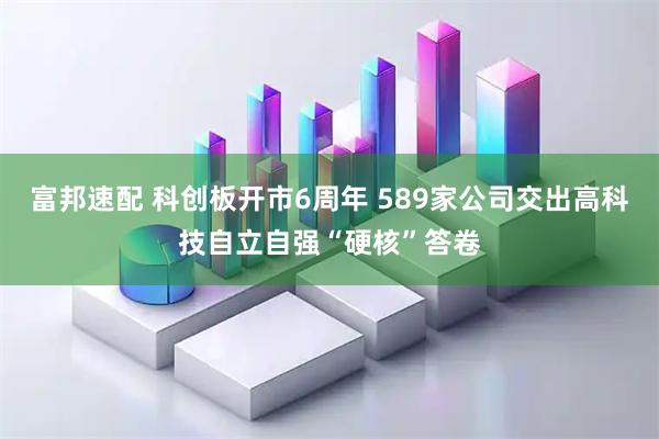 富邦速配 科创板开市6周年 589家公司交出高科技自立自强“硬核”答卷