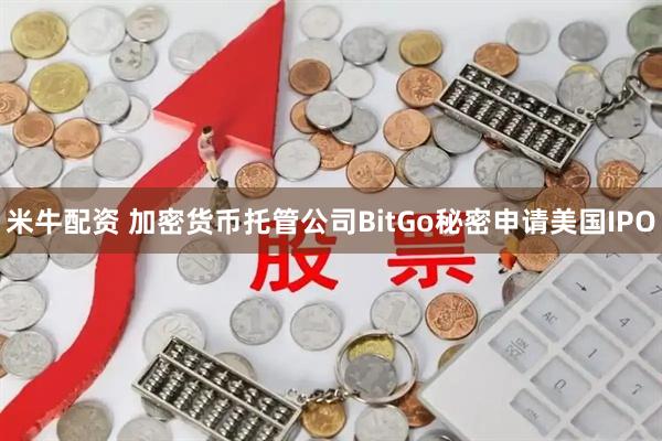 米牛配资 加密货币托管公司BitGo秘密申请美国IPO
