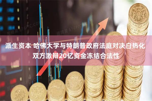 派生资本 哈佛大学与特朗普政府法庭对决白热化 双方激辩20亿资金冻结合法性