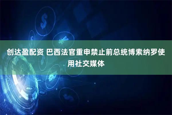 创达盈配资 巴西法官重申禁止前总统博索纳罗使用社交媒体