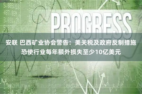 安联 巴西矿业协会警告：美关税及政府反制措施恐使行业每年额外损失至少10亿美元
