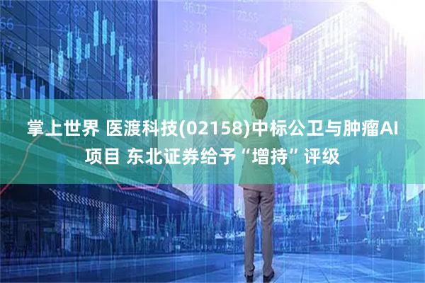 掌上世界 医渡科技(02158)中标公卫与肿瘤AI项目 东北证券给予“增持”评级
