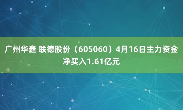 广州华鑫 联德股份（605060）4月16日主力资金净买入1.61亿元