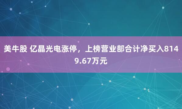 美牛股 亿晶光电涨停，上榜营业部合计净买入8149.67万元