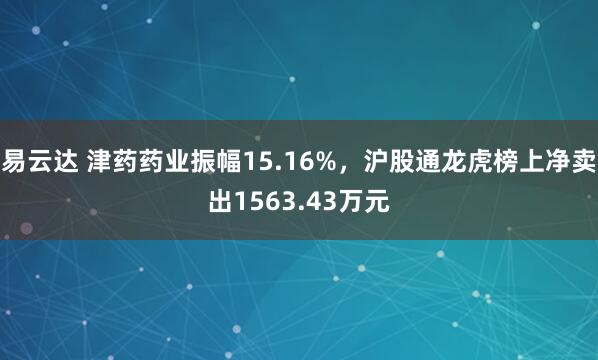 易云达 津药药业振幅15.16%，沪股通龙虎榜上净卖出1563.43万元
