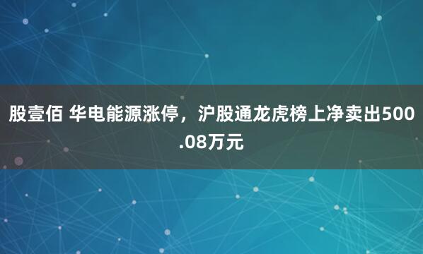 股壹佰 华电能源涨停，沪股通龙虎榜上净卖出500.08万元