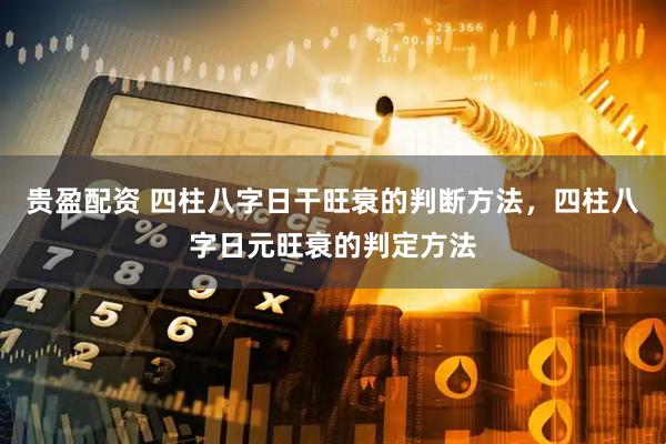 贵盈配资 四柱八字日干旺衰的判断方法，四柱八字日元旺衰的判定方法