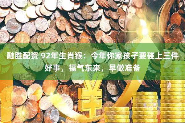 融胜配资 92年生肖猴：今年你家孩子要碰上三件好事，福气东来，早做准备