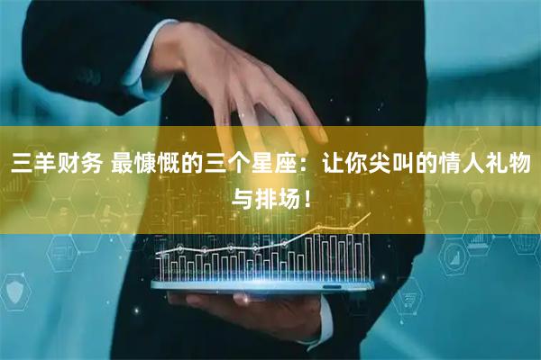 三羊财务 最慷慨的三个星座：让你尖叫的情人礼物与排场！