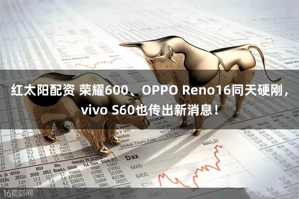 红太阳配资 荣耀600、OPPO Reno16同天硬刚，vivo S60也传出新消息！