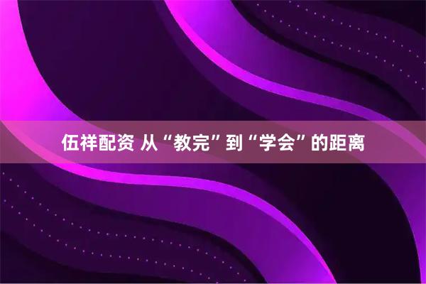 伍祥配资 从“教完”到“学会”的距离