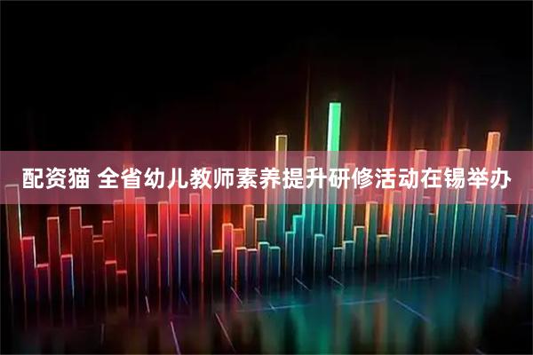 配资猫 全省幼儿教师素养提升研修活动在锡举办