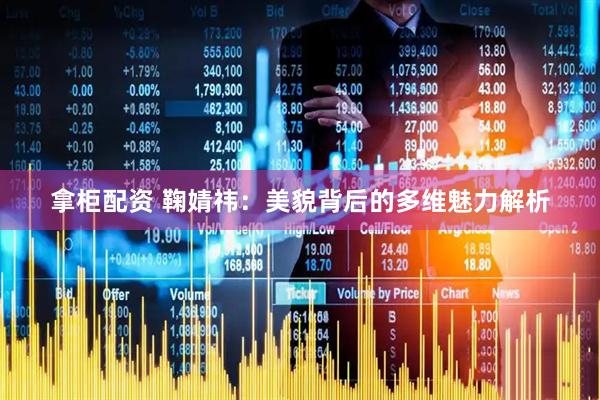拿柜配资 鞠婧祎：美貌背后的多维魅力解析