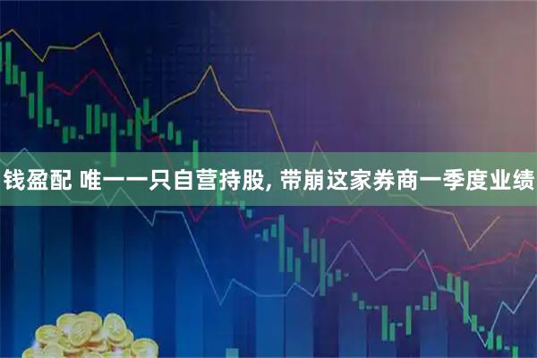 钱盈配 唯一一只自营持股, 带崩这家券商一季度业绩