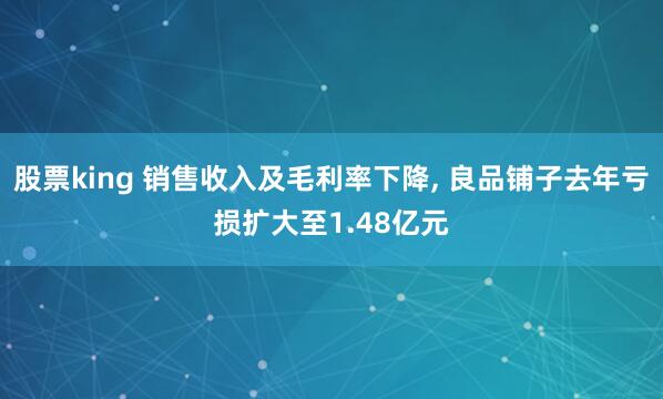 股票king 销售收入及毛利率下降, 良品铺子去年亏损扩大至1.48亿元