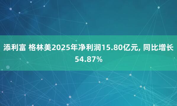 添利富 格林美2025年净利润15.80亿元, 同比增长54.87%