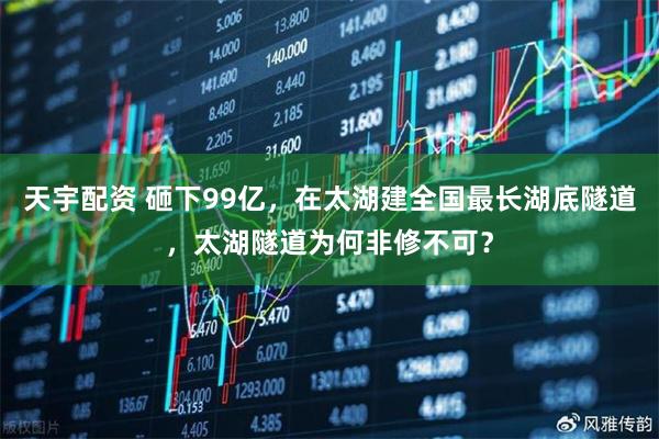 天宇配资 砸下99亿，在太湖建全国最长湖底隧道，太湖隧道为何非修不可？