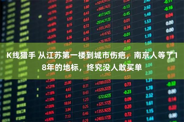 K线猎手 从江苏第一楼到城市伤疤,南京人等了18年的地标,终究没人敢买单
