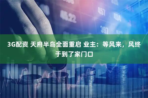 3G配资 天府半岛全面重启 业主:等风来,风终于到了家门口