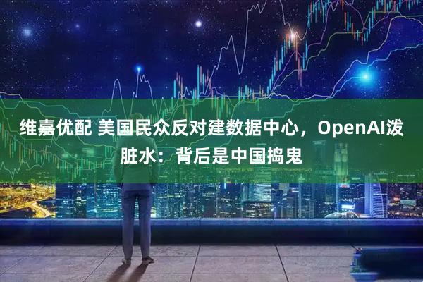 维嘉优配 美国民众反对建数据中心，OpenAI泼脏水：背后是中国捣鬼