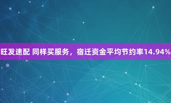 旺发速配 同样买服务，宿迁资金平均节约率14.94%