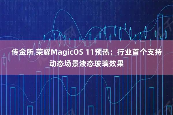 传金所 荣耀MagicOS 11预热：行业首个支持动态场景液态玻璃效果