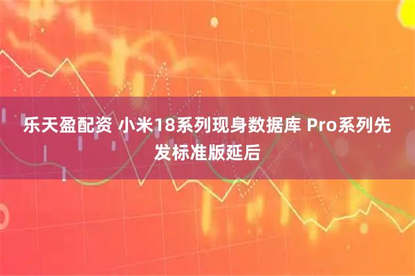 乐天盈配资 小米18系列现身数据库 Pro系列先发标准版延后