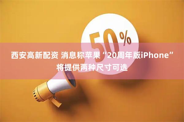 西安高新配资 消息称苹果“20周年版iPhone”将提供两种尺寸可选