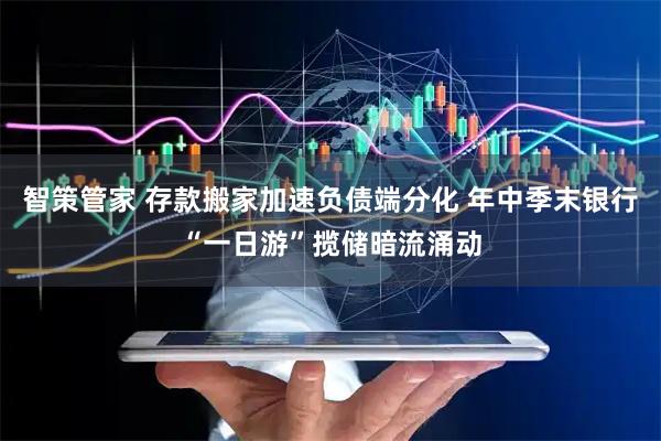 智策管家 存款搬家加速负债端分化 年中季末银行“一日游”揽储暗流涌动