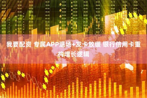我要配资 专属APP退场+发卡放缓 银行信用卡重构增长逻辑