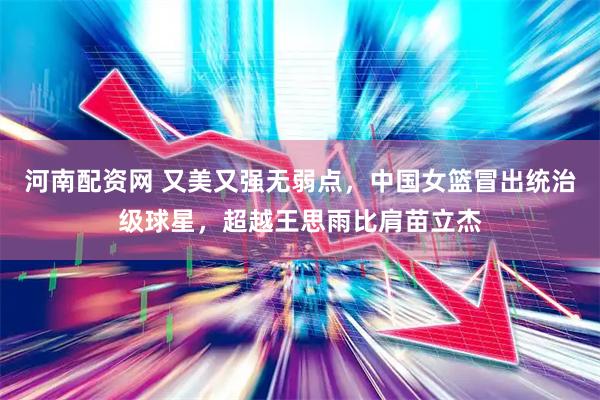 河南配资网 又美又强无弱点,中国女篮冒出统治级球星,超越王思雨比肩苗立杰