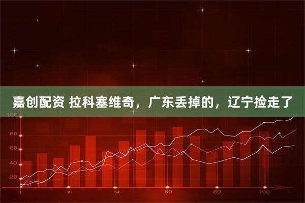 嘉创配资 拉科塞维奇，广东丢掉的，辽宁捡走了